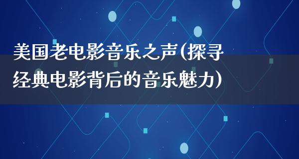 美国老电影音乐之声(探寻经典电影背后的音乐魅力)