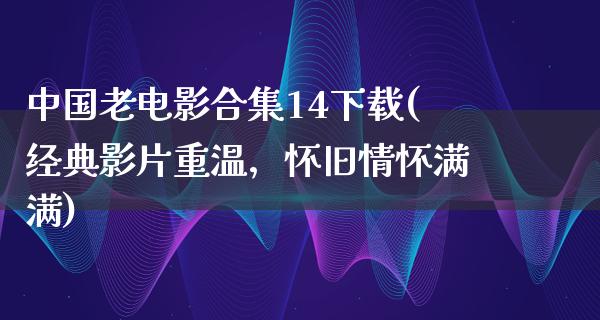 中国老电影合集14下载(经典影片重温，怀旧情怀满满)