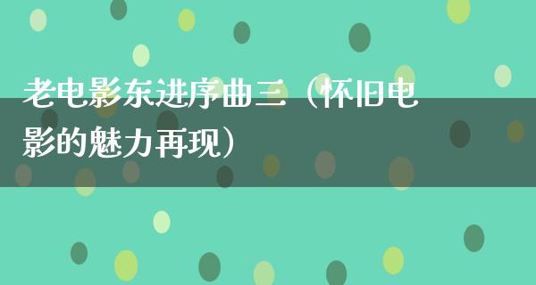 老电影东进序曲三（怀旧电影的魅力再现）