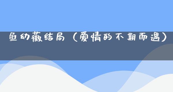 鱼幼薇结局（爱情的不期而遇）