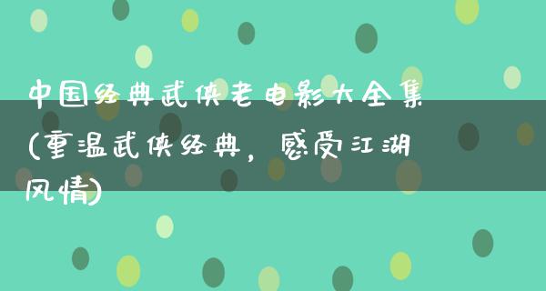 中国经典武侠老电影大全集(重温武侠经典，感受江湖风情)