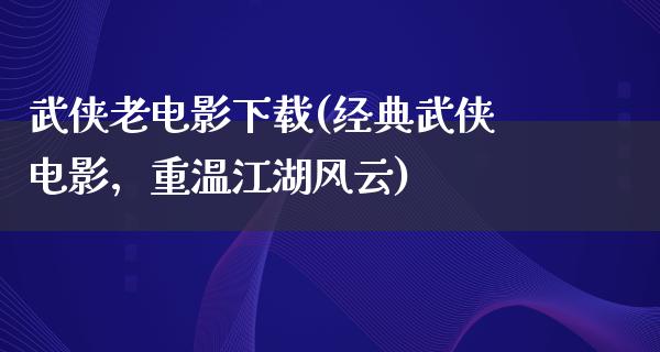 武侠老电影下载(经典武侠电影，重温江湖风云)