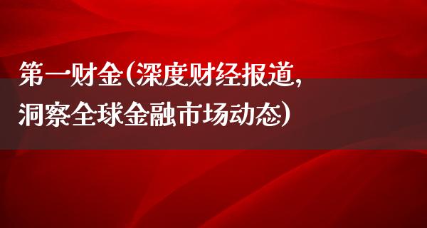 第一财金(深度财经报道，洞察全球金融市场动态)