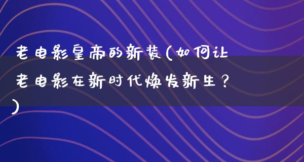 老电影皇帝的新装(如何让老电影在新时代焕发新生？)