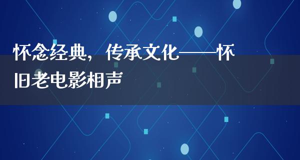 怀念经典，传承文化——怀旧老电影相声