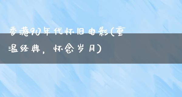 香港90年代怀旧电影(重温经典，怀念岁月)