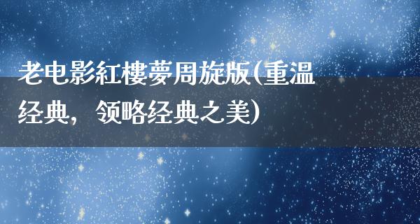 老电影紅樓夢周旋版(重温经典，领略经典之美)