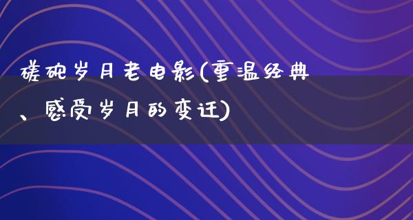 磋砣岁月老电影(重温经典、感受岁月的变迁)