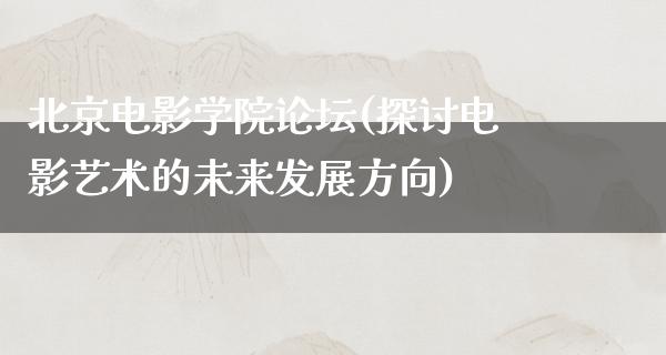 北京电影学院论坛(探讨电影艺术的未来发展方向)