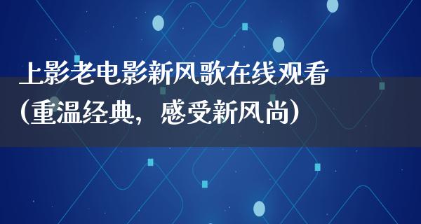 上影老电影新风歌在线观看(重温经典，感受新风尚)