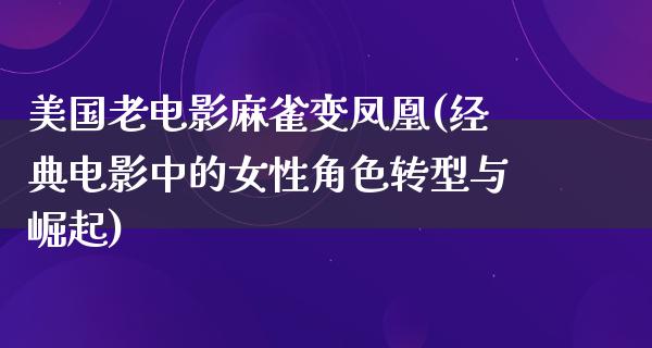 美国老电影麻雀变凤凰(经典电影中的女性角色转型与崛起)