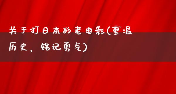 关于打日本的老电影(重温历史，铭记勇气)