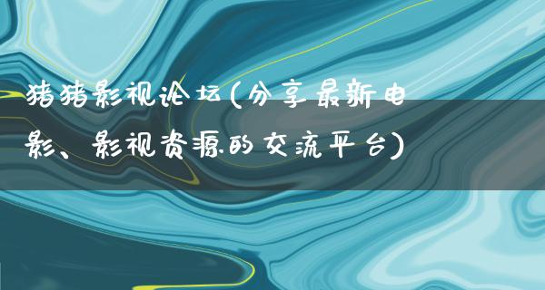 猪猪影视论坛(分享最新电影、影视资源的交流平台)