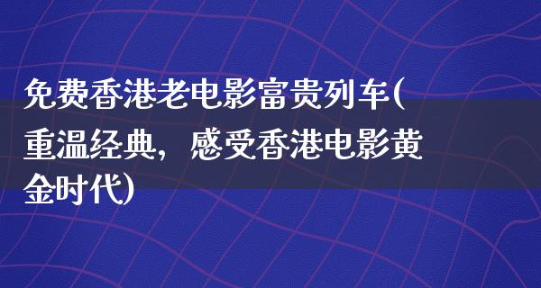 免费香港老电影富贵列车(重温经典，感受香港电影黄金时代)