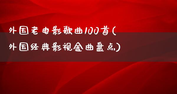 外国老电影歌曲100首(外国经典影视金曲盘点)