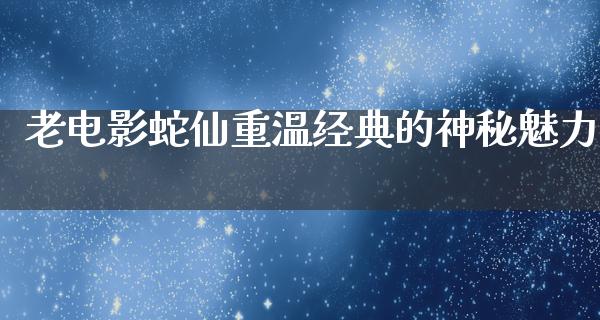 老电影蛇仙重温经典的神秘魅力