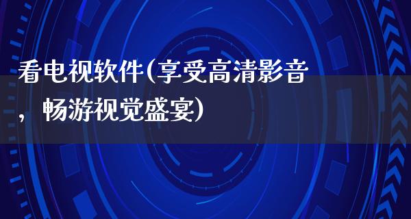 看电视软件(享受高清影音，畅游视觉盛宴)