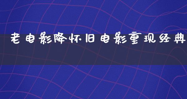 老电影降怀旧电影重现经典