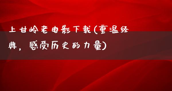 上甘岭老电影下载(重温经典，感受历史的力量)