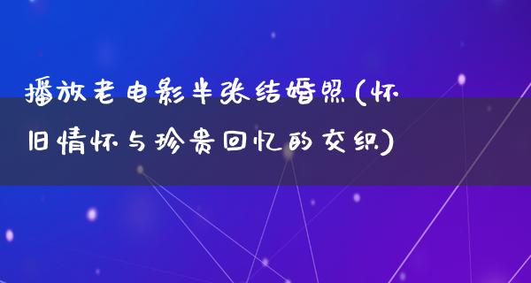 播放老电影半张结婚照(怀旧情怀与珍贵回忆的交织)