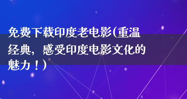 免费下载印度老电影(重温经典，感受印度电影文化的魅力！)