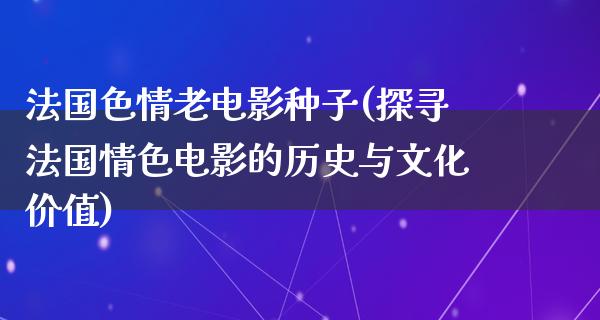 法国色情老电影种子(探寻法国情色电影的历史与文化价值)