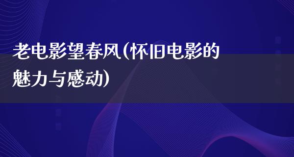 老电影望春风(怀旧电影的魅力与感动)