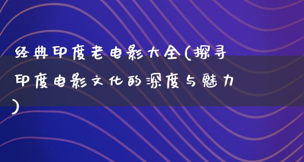 经典印度老电影大全(探寻印度电影文化的深度与魅力)