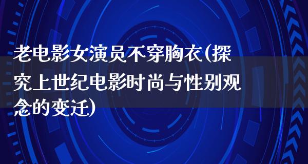 老电影女演员不穿胸衣(探究上世纪电影时尚与性别观念的变迁)