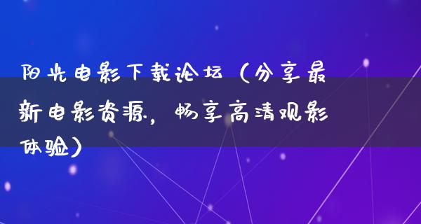 阳光电影下载论坛（分享最新电影资源，畅享高清观影体验）