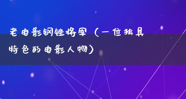 老电影钢锉将军（一位独具特色的电影人物）