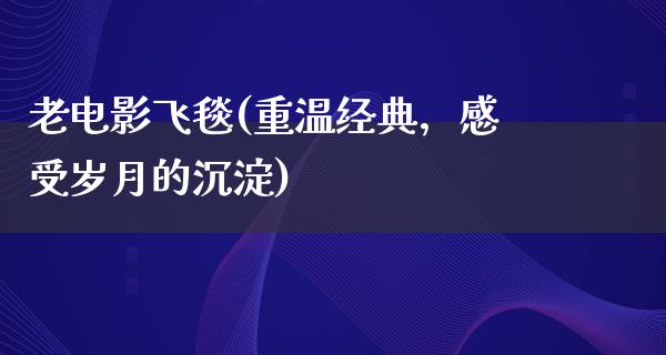 老电影飞毯(重温经典，感受岁月的沉淀)