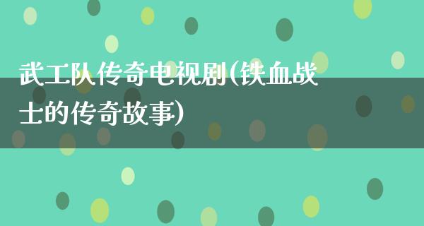 武工队传奇电视剧(铁血战士的传奇故事)