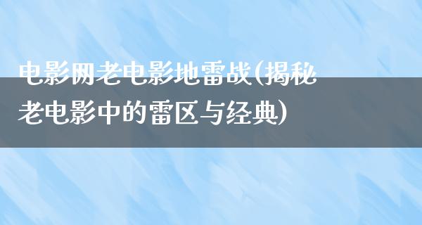 电影网老电影地雷战(揭秘老电影中的雷区与经典)