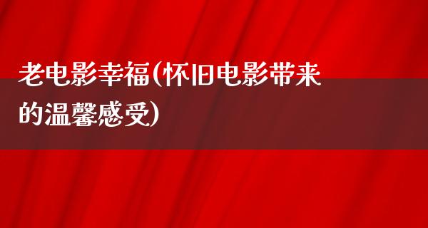 老电影幸福(怀旧电影带来的温馨感受)