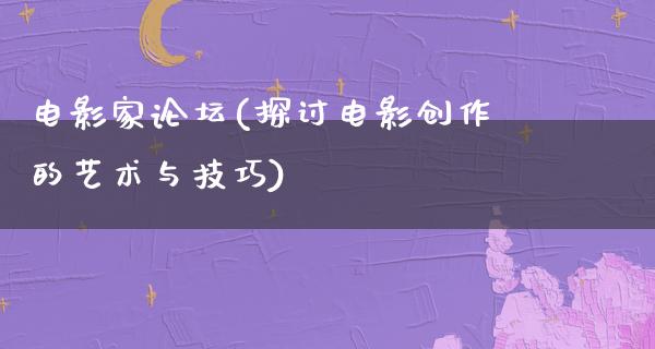 电影家论坛(探讨电影创作的艺术与技巧)