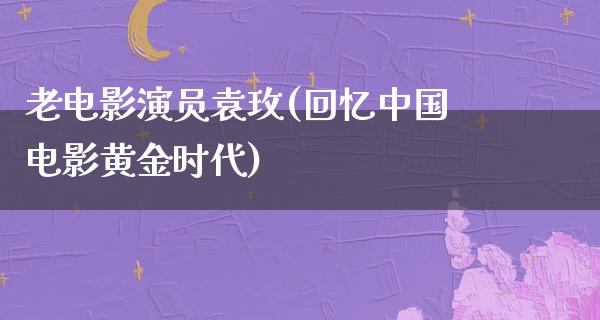 老电影演员袁玫(回忆中国电影黄金时代)