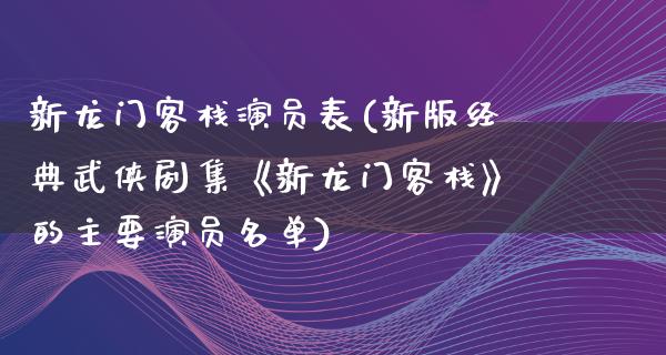 新龙门客栈演员表(新版经典武侠剧集《新龙门客栈》的主要演员名单)