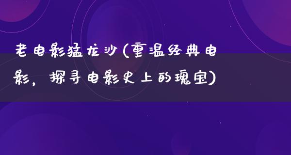 老电影猛龙沙(重温经典电影，探寻电影史上的瑰宝)