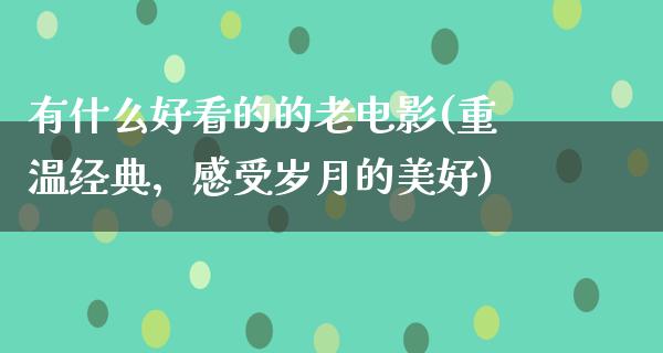 有什么好看的的老电影(重温经典，感受岁月的美好)