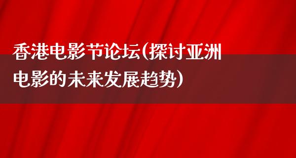 香港电影节论坛(探讨亚洲电影的未来发展趋势)