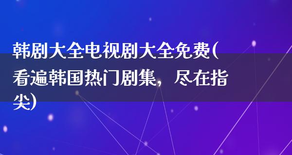 韩剧大全电视剧大全免费(看遍韩国热门剧集，尽在指尖)