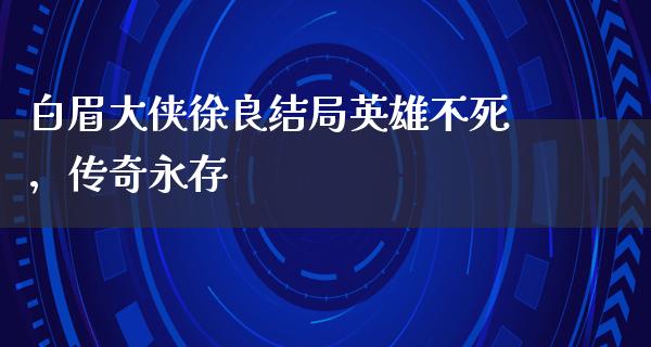 白眉大侠徐良结局英雄不死，传奇永存