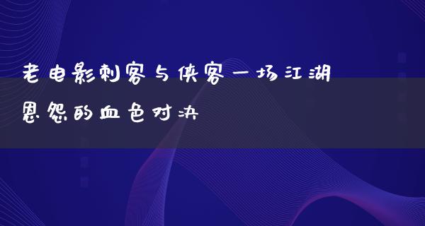 老电影刺客与侠客一场江湖恩怨的血色对决