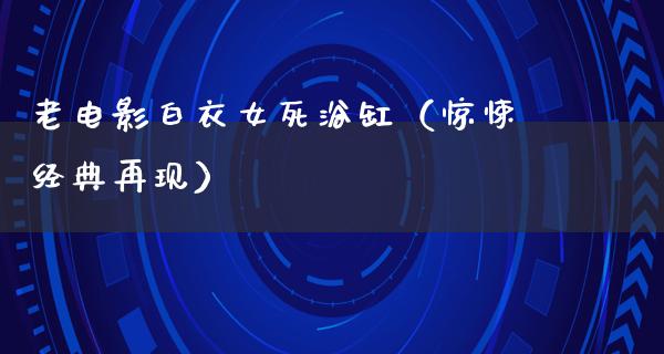 老电影白衣女死浴缸（惊悚经典再现）