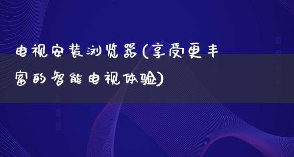 电视安装浏览器(享受更丰富的智能电视体验)