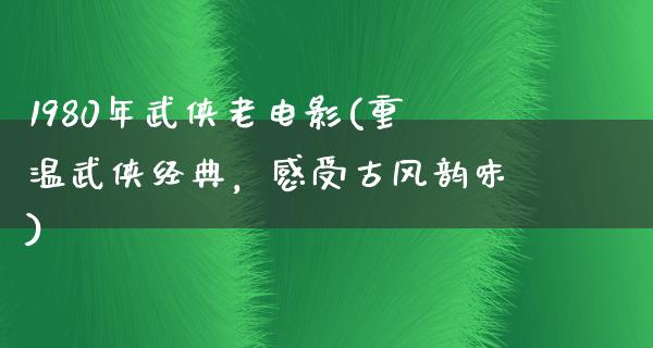 1980年武侠老电影(重温武侠经典，感受古风韵味)