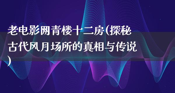 老电影网青楼十二房(探秘古代风月场所的真相与传说)