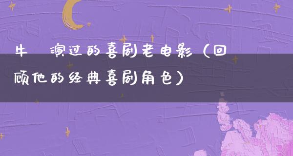 牛犇演过的喜剧老电影（回顾他的经典喜剧角色）