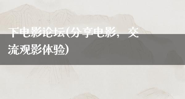 下电影论坛(分享电影，交流观影体验)